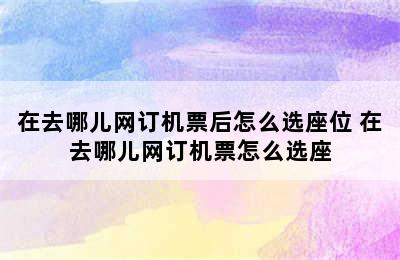 在去哪儿网订机票后怎么选座位 在去哪儿网订机票怎么选座